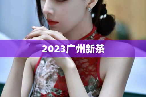 2023广州新茶