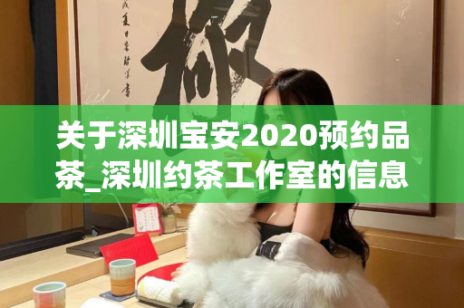 关于深圳宝安2020预约品茶_深圳约茶工作室的信息